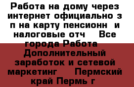 Работа на дому,через интернет,официально,з/п на карту,пенсионн. и налоговые отч. - Все города Работа » Дополнительный заработок и сетевой маркетинг   . Пермский край,Пермь г.